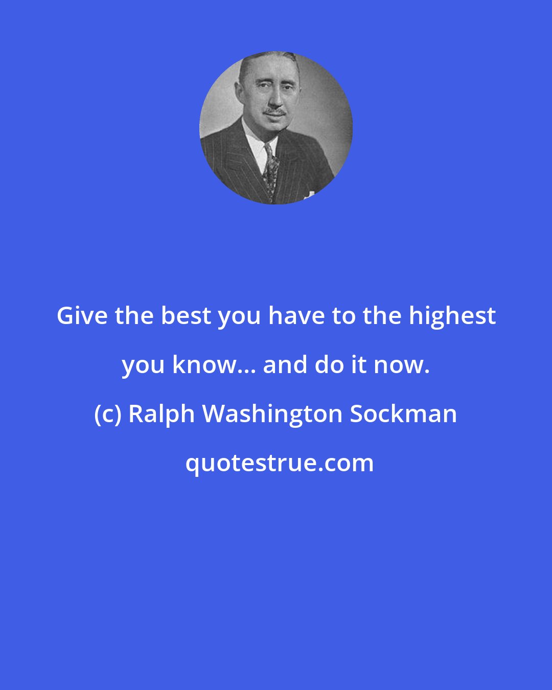 Ralph Washington Sockman: Give the best you have to the highest you know... and do it now.