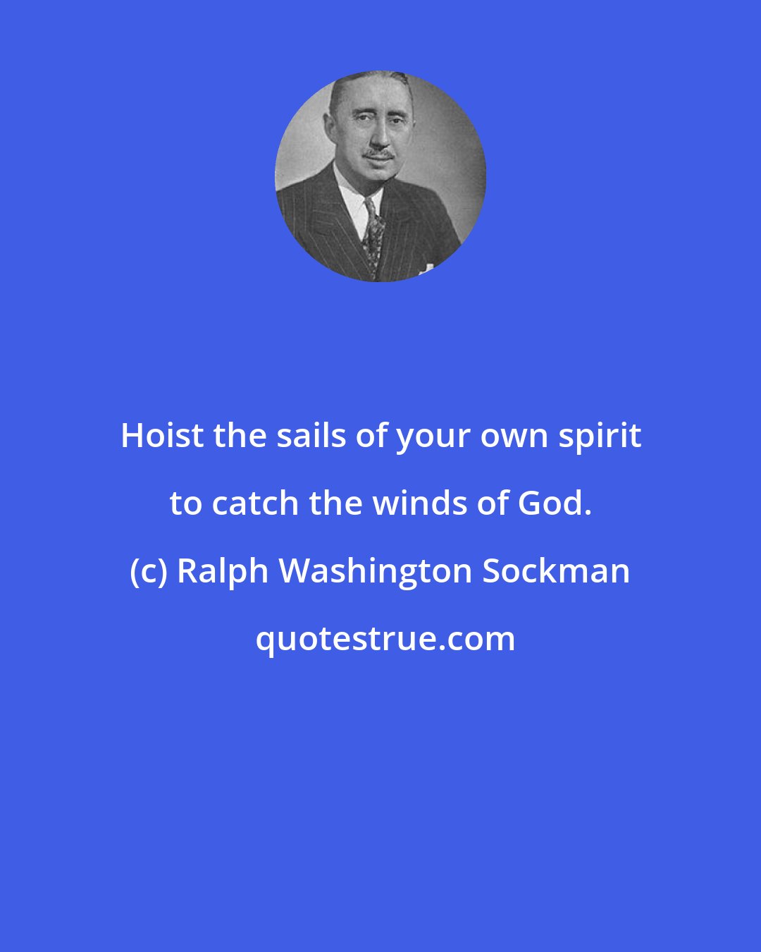 Ralph Washington Sockman: Hoist the sails of your own spirit to catch the winds of God.