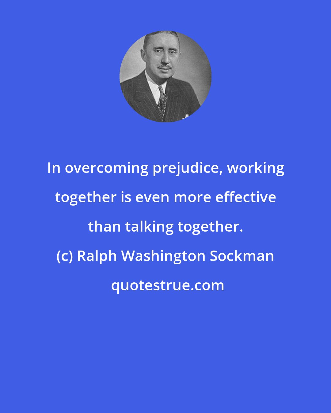 Ralph Washington Sockman: In overcoming prejudice, working together is even more effective than talking together.