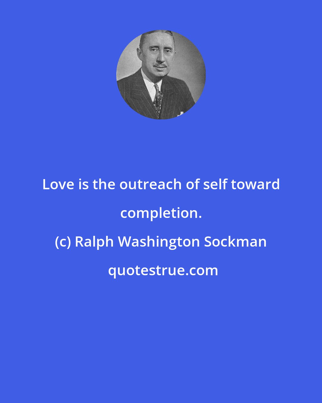 Ralph Washington Sockman: Love is the outreach of self toward completion.