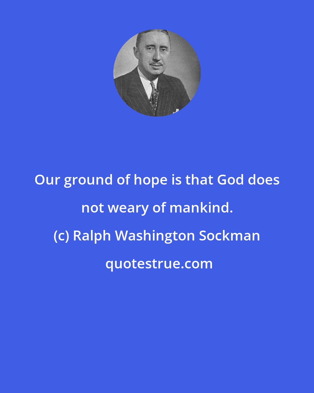 Ralph Washington Sockman: Our ground of hope is that God does not weary of mankind.