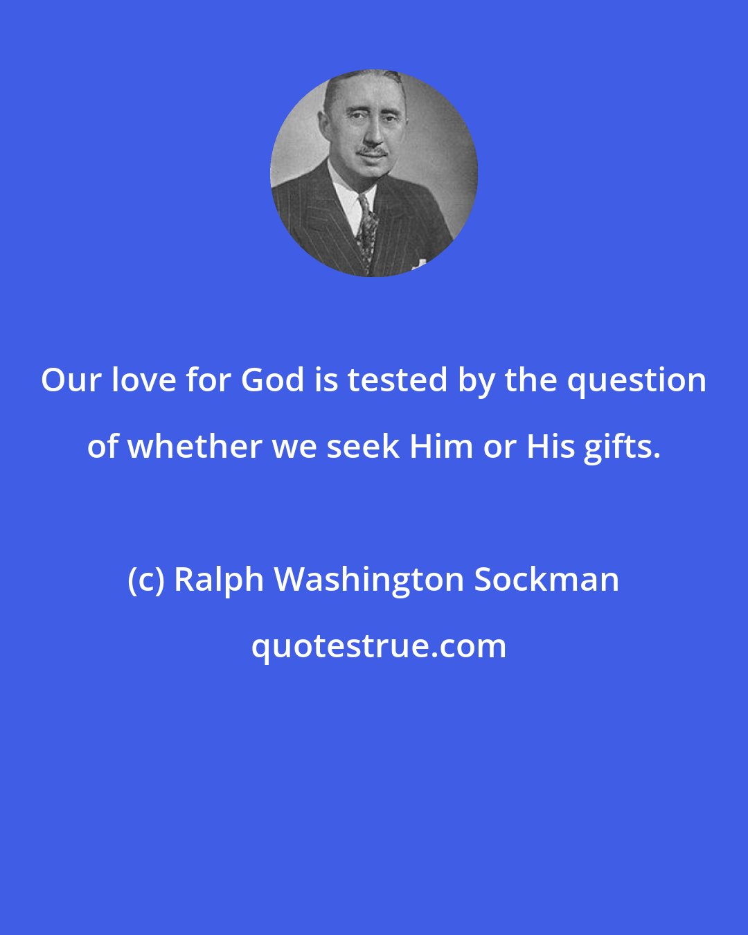 Ralph Washington Sockman: Our love for God is tested by the question of whether we seek Him or His gifts.