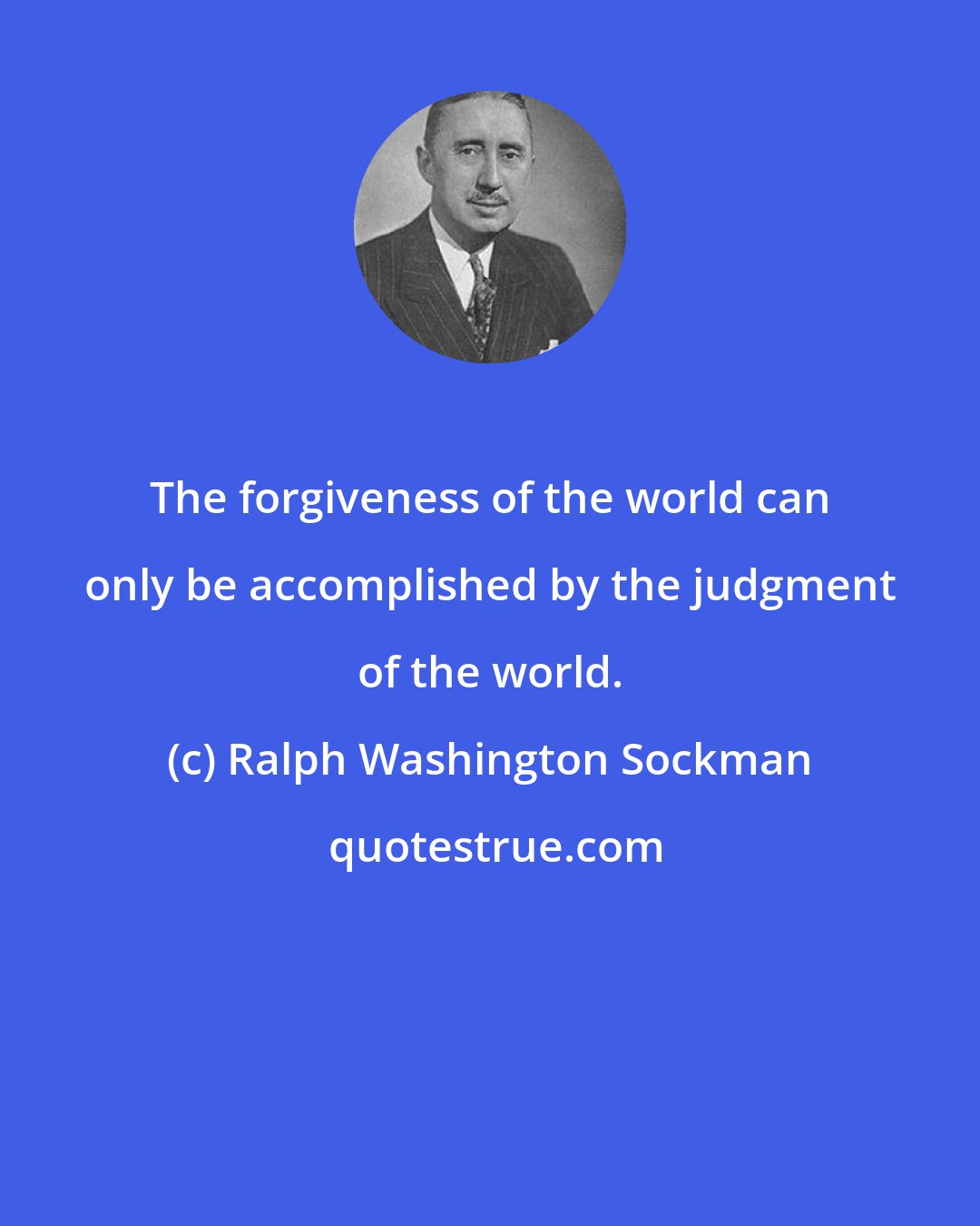 Ralph Washington Sockman: The forgiveness of the world can only be accomplished by the judgment of the world.