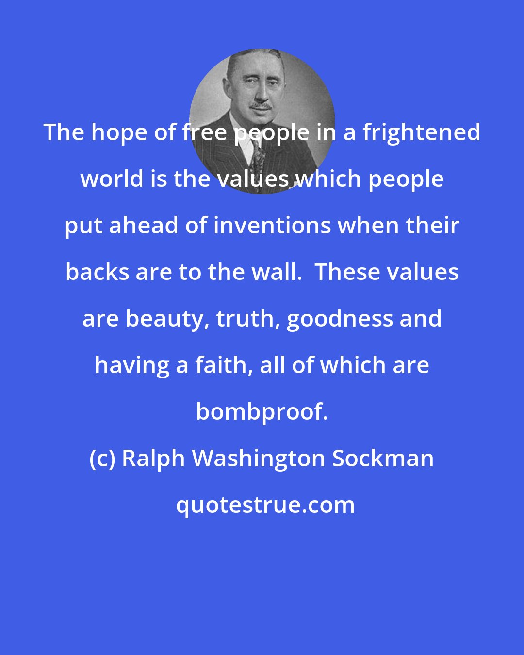 Ralph Washington Sockman: The hope of free people in a frightened world is the values which people put ahead of inventions when their backs are to the wall.  These values are beauty, truth, goodness and having a faith, all of which are bombproof.