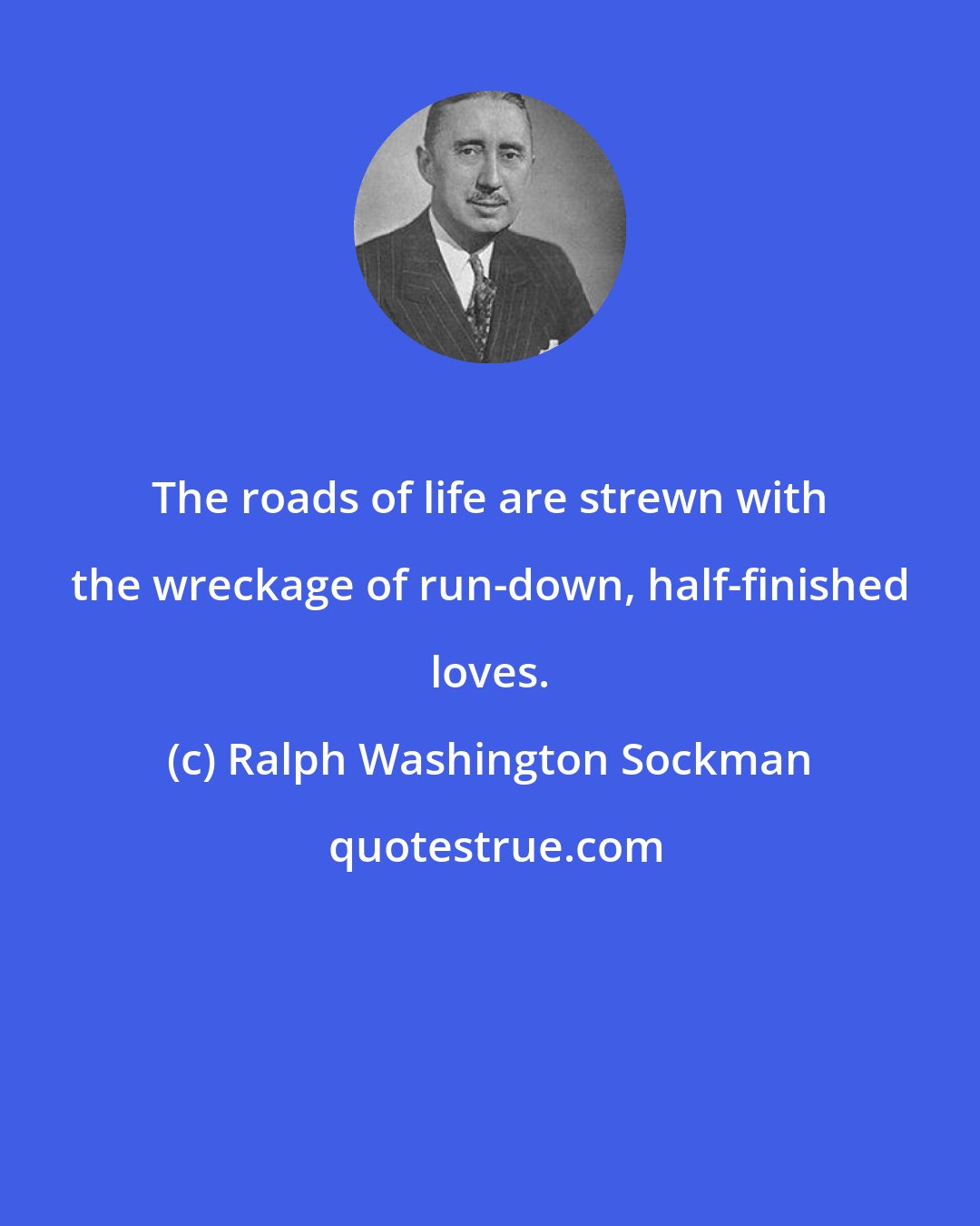 Ralph Washington Sockman: The roads of life are strewn with the wreckage of run-down, half-finished loves.