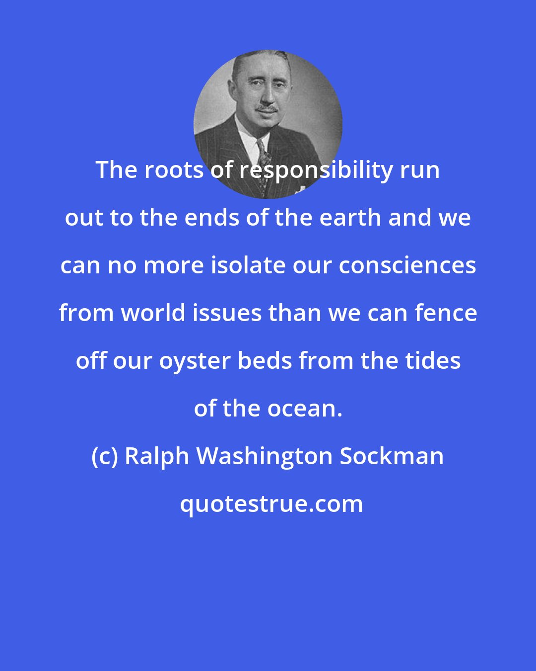 Ralph Washington Sockman: The roots of responsibility run out to the ends of the earth and we can no more isolate our consciences from world issues than we can fence off our oyster beds from the tides of the ocean.