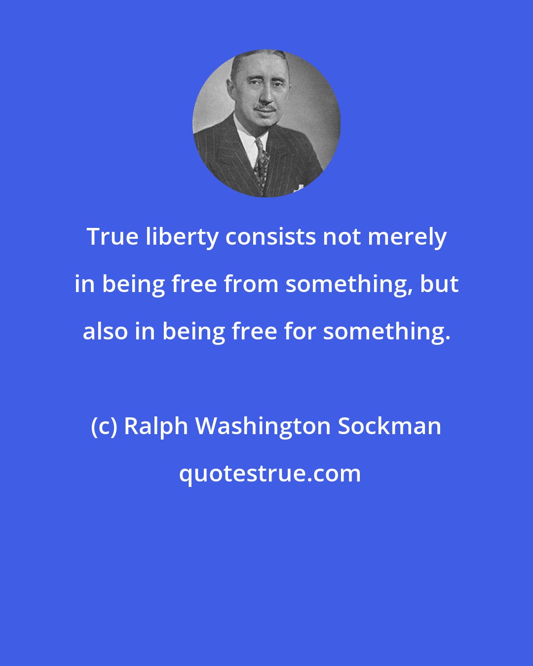 Ralph Washington Sockman: True liberty consists not merely in being free from something, but also in being free for something.