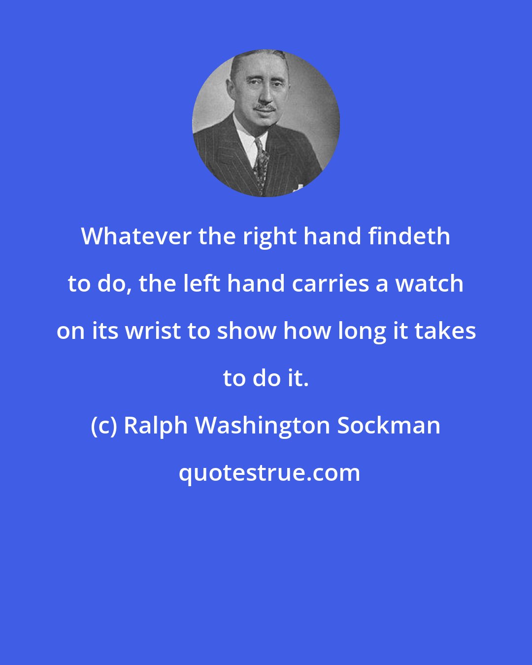 Ralph Washington Sockman: Whatever the right hand findeth to do, the left hand carries a watch on its wrist to show how long it takes to do it.