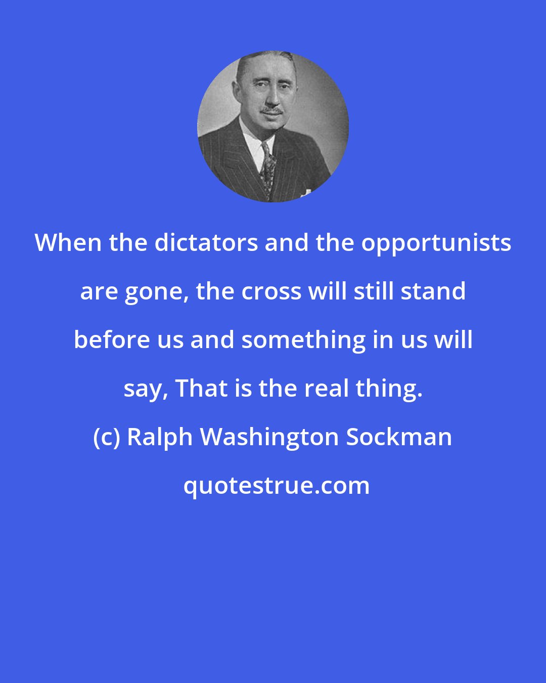 Ralph Washington Sockman: When the dictators and the opportunists are gone, the cross will still stand before us and something in us will say, That is the real thing.