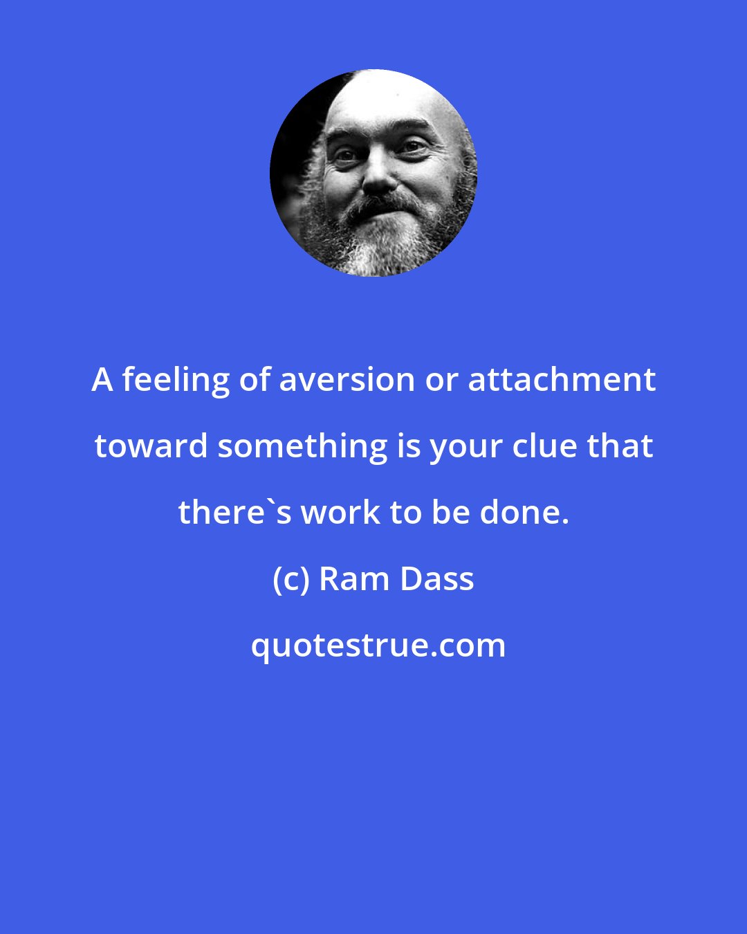 Ram Dass: A feeling of aversion or attachment toward something is your clue that there's work to be done.