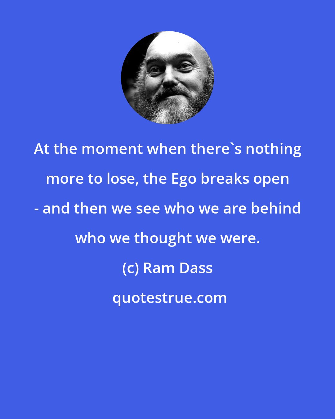 Ram Dass: At the moment when there's nothing more to lose, the Ego breaks open - and then we see who we are behind who we thought we were.