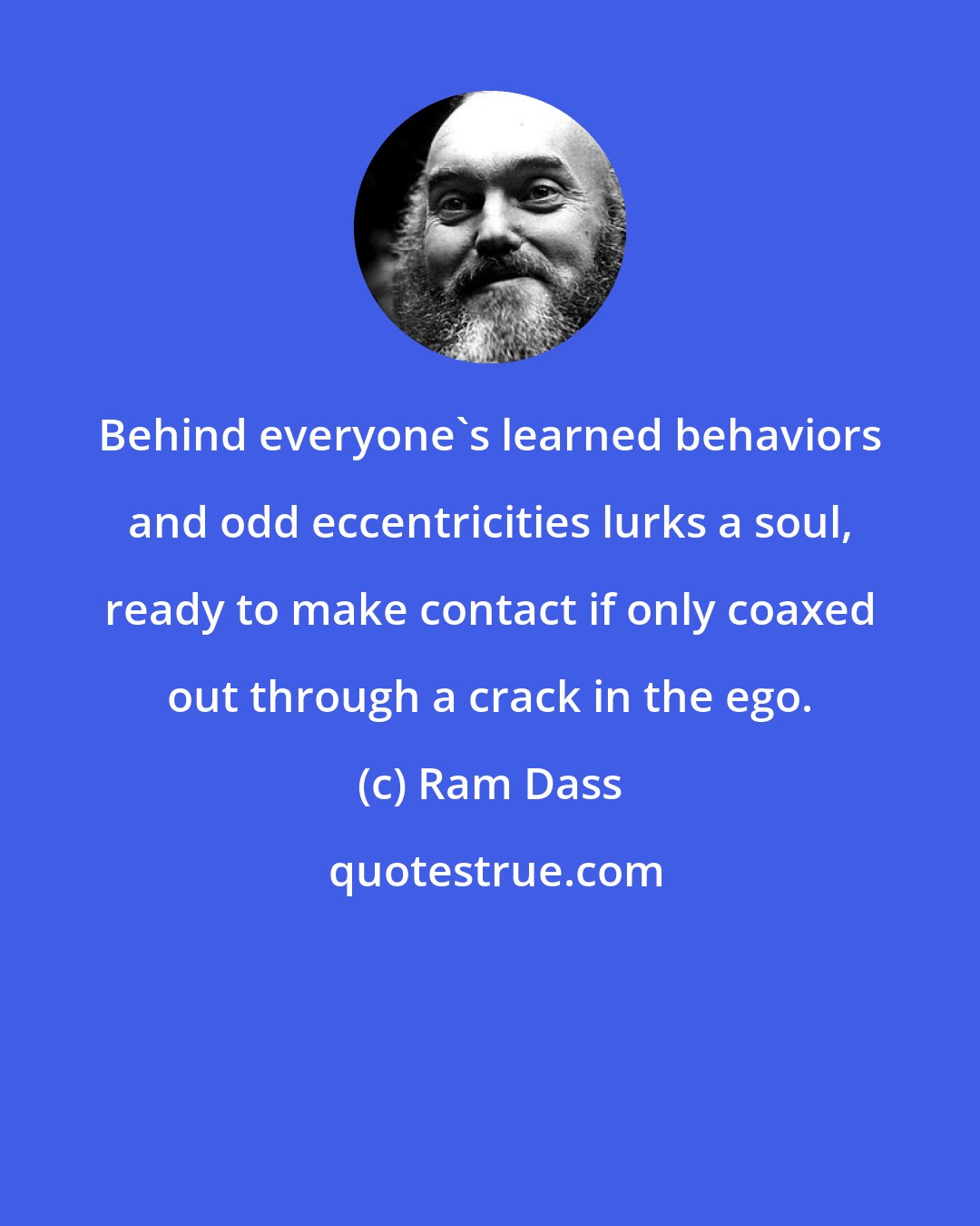 Ram Dass: Behind everyone's learned behaviors and odd eccentricities lurks a soul, ready to make contact if only coaxed out through a crack in the ego.