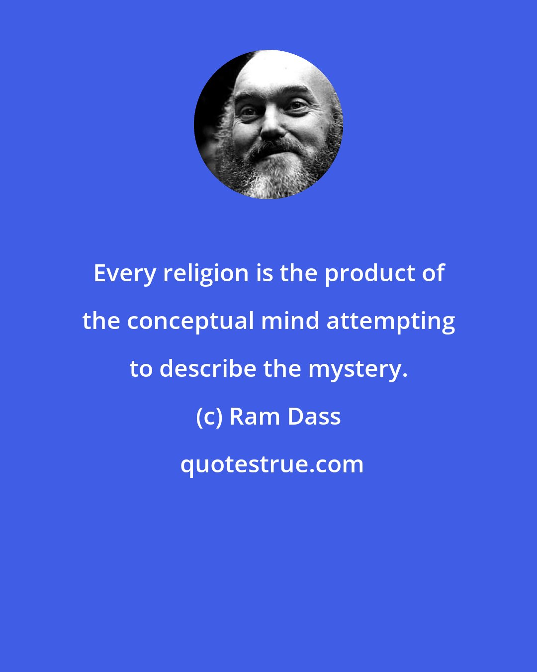 Ram Dass: Every religion is the product of the conceptual mind attempting to describe the mystery.