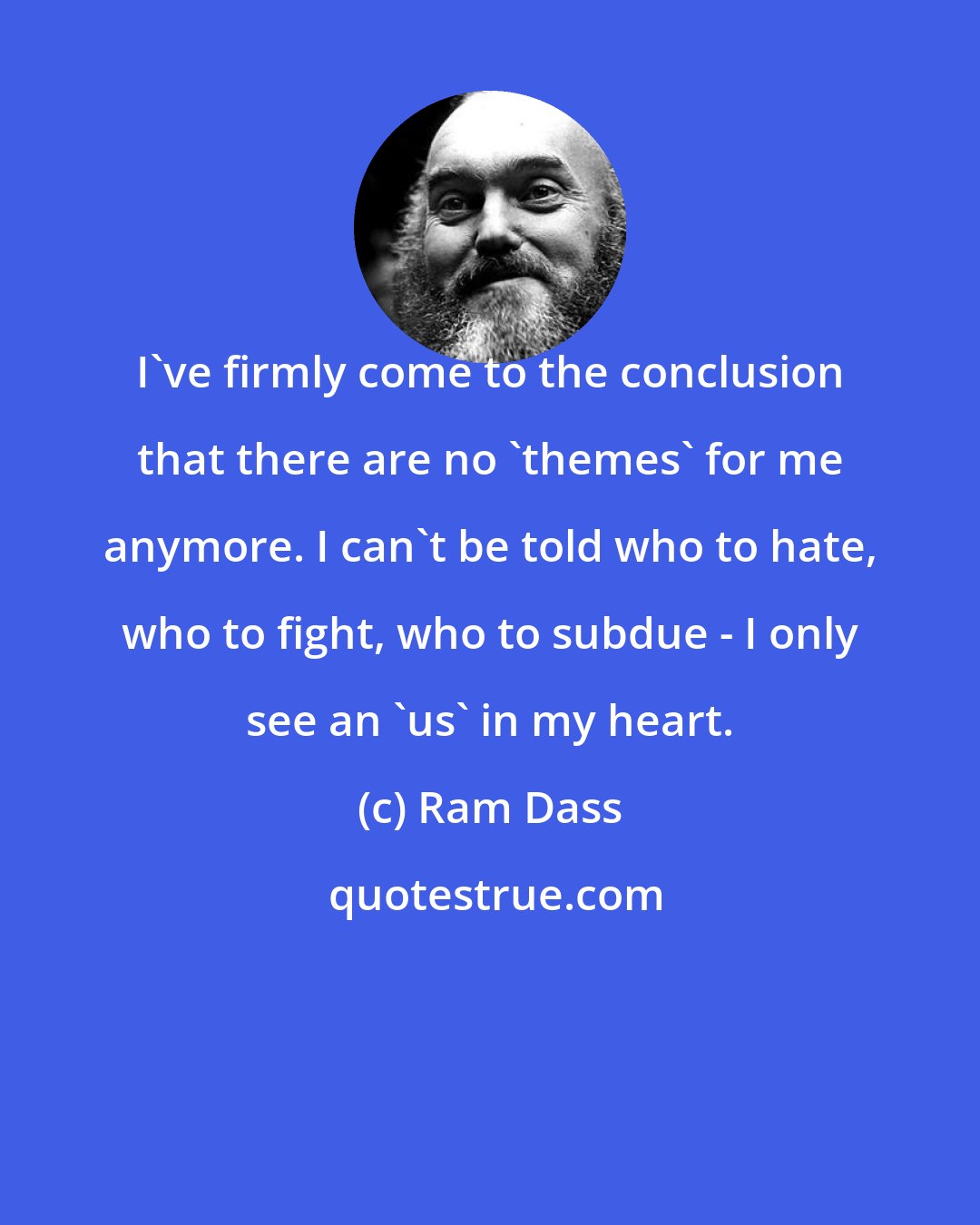 Ram Dass: I've firmly come to the conclusion that there are no 'themes' for me anymore. I can't be told who to hate, who to fight, who to subdue - I only see an 'us' in my heart.