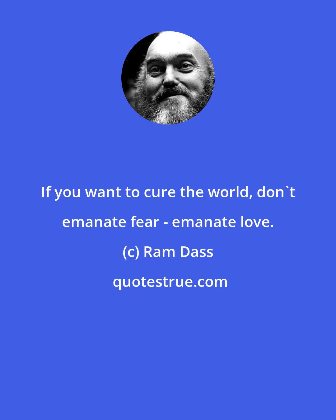 Ram Dass: If you want to cure the world, don't emanate fear - emanate love.