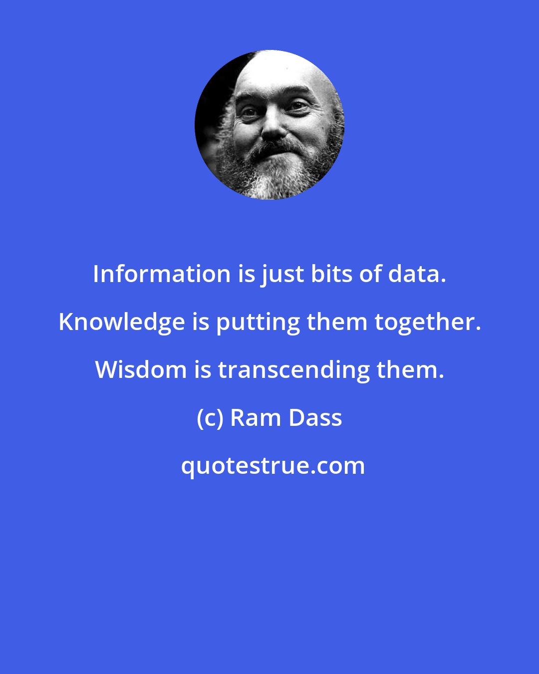 Ram Dass: Information is just bits of data. Knowledge is putting them together. Wisdom is transcending them.