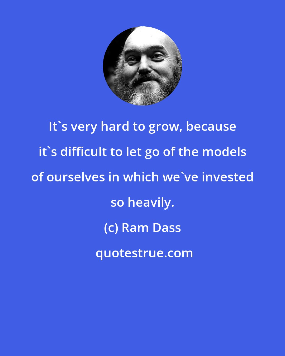 Ram Dass: It's very hard to grow, because it's difficult to let go of the models of ourselves in which we've invested so heavily.