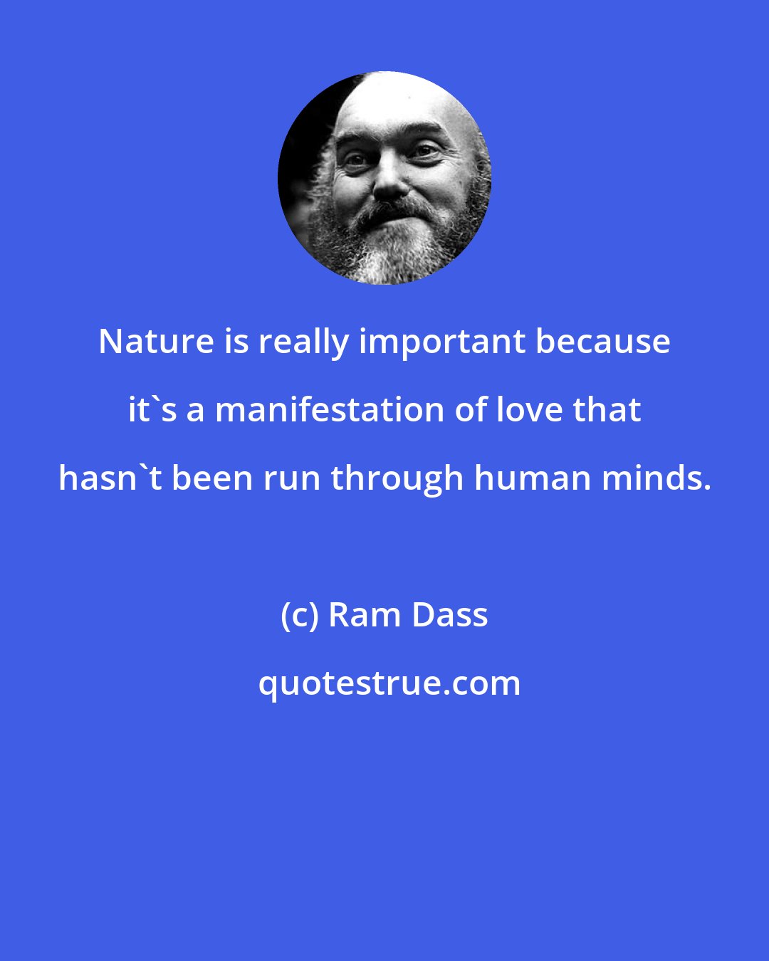 Ram Dass: Nature is really important because it's a manifestation of love that hasn't been run through human minds.