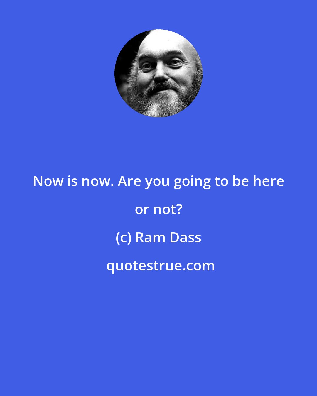 Ram Dass: Now is now. Are you going to be here or not?