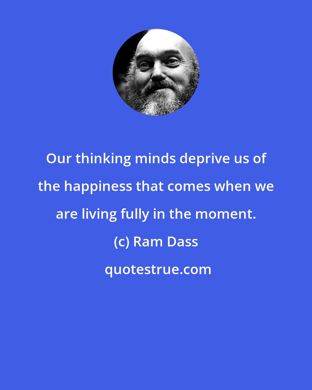 Ram Dass: Our thinking minds deprive us of the happiness that comes when we are living fully in the moment.