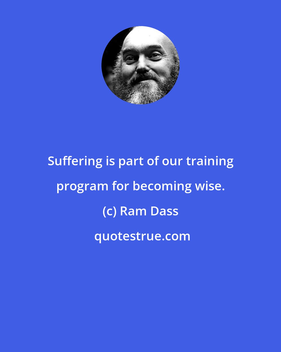 Ram Dass: Suffering is part of our training program for becoming wise.