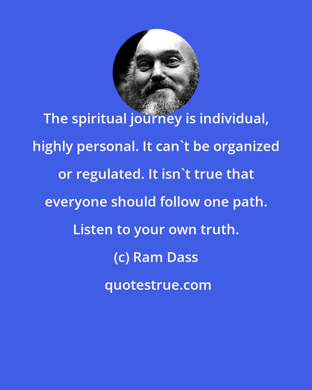 Ram Dass: The spiritual journey is individual, highly personal. It can't be organized or regulated. It isn't true that everyone should follow one path. Listen to your own truth.