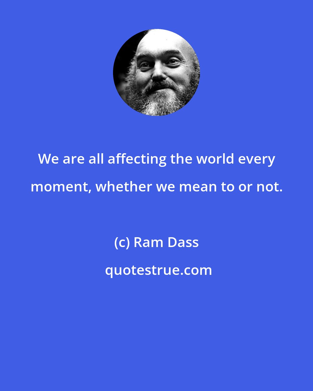 Ram Dass: We are all affecting the world every moment, whether we mean to or not.