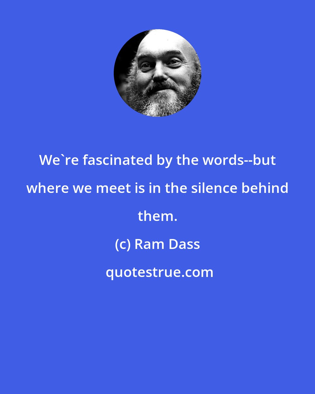 Ram Dass: We're fascinated by the words--but where we meet is in the silence behind them.