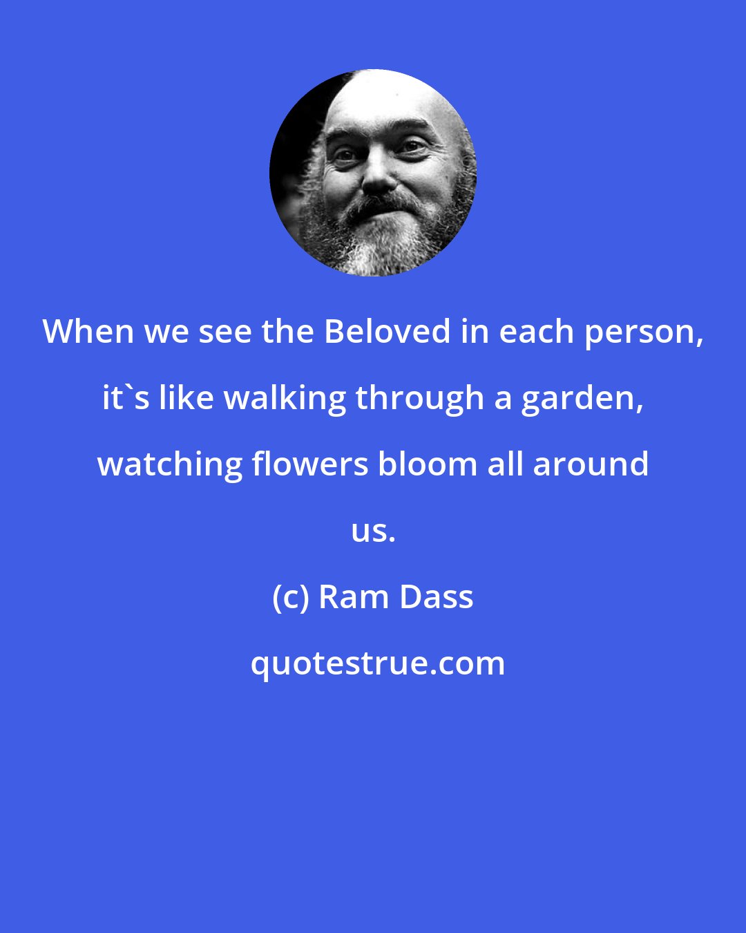 Ram Dass: When we see the Beloved in each person, it's like walking through a garden, watching flowers bloom all around us.