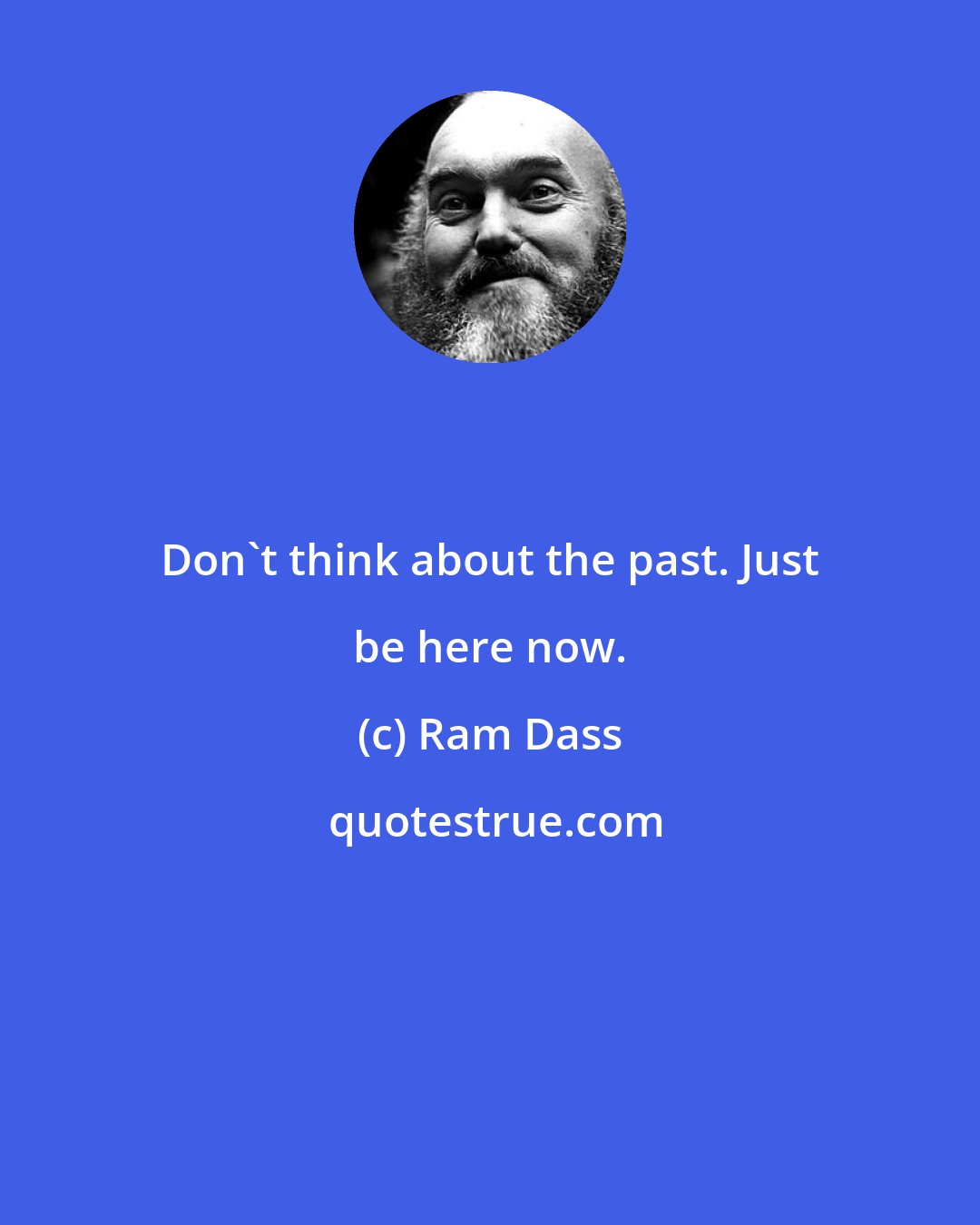 Ram Dass: Don't think about the past. Just be here now.