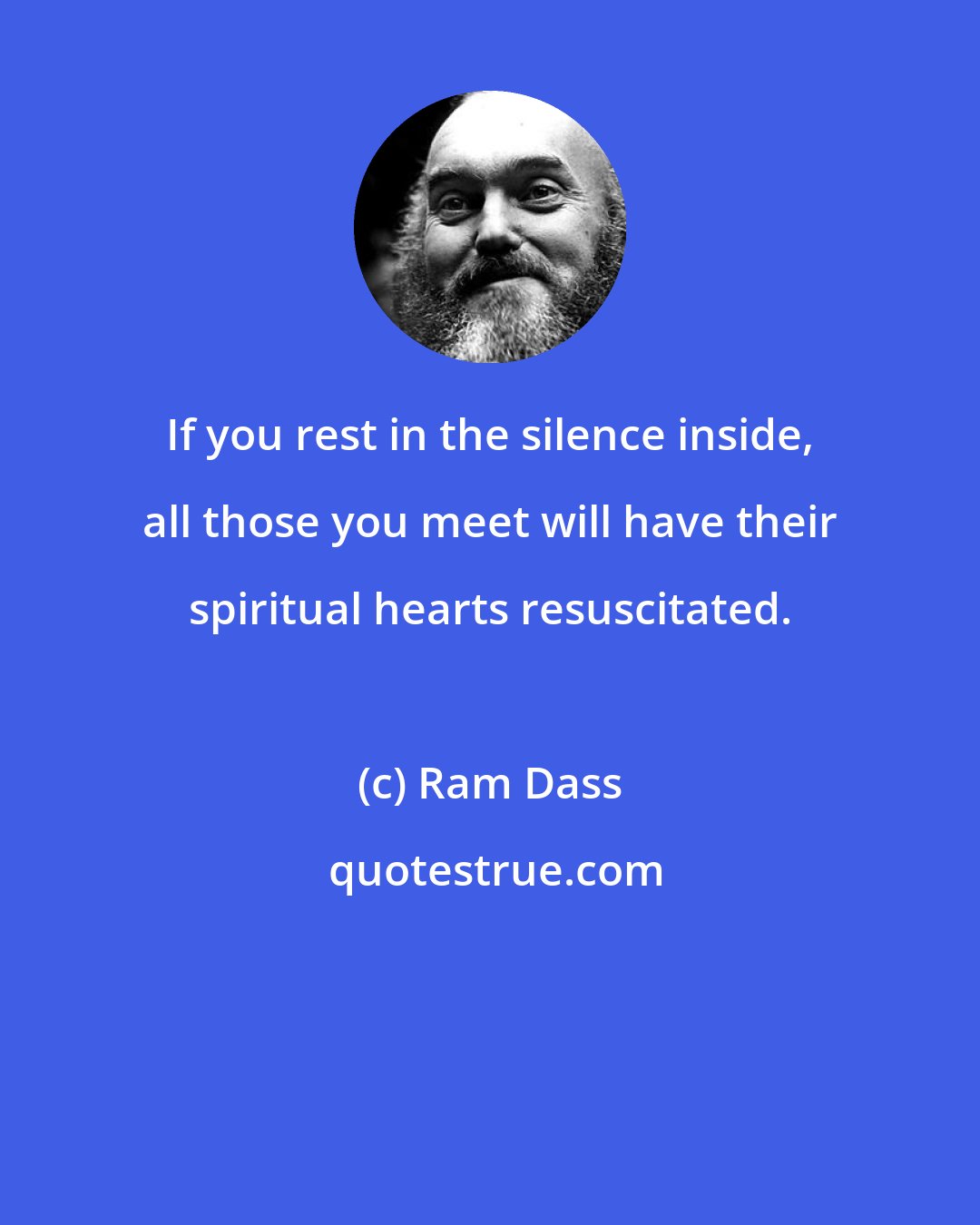 Ram Dass: If you rest in the silence inside, all those you meet will have their spiritual hearts resuscitated.