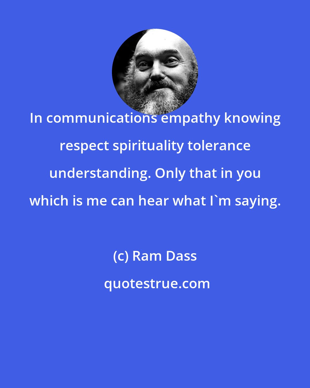 Ram Dass: In communications empathy knowing respect spirituality tolerance understanding. Only that in you which is me can hear what I'm saying.