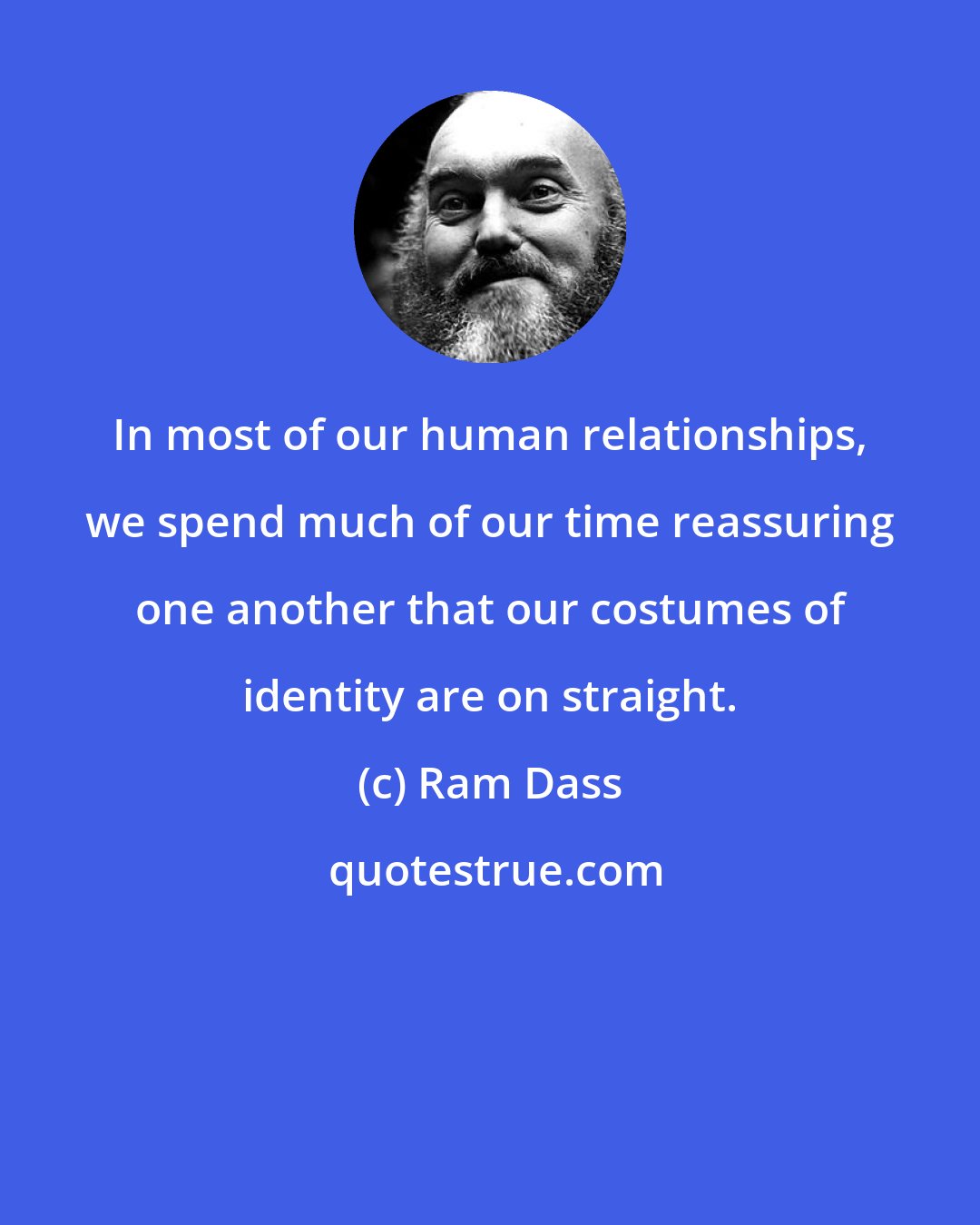 Ram Dass: In most of our human relationships, we spend much of our time reassuring one another that our costumes of identity are on straight.