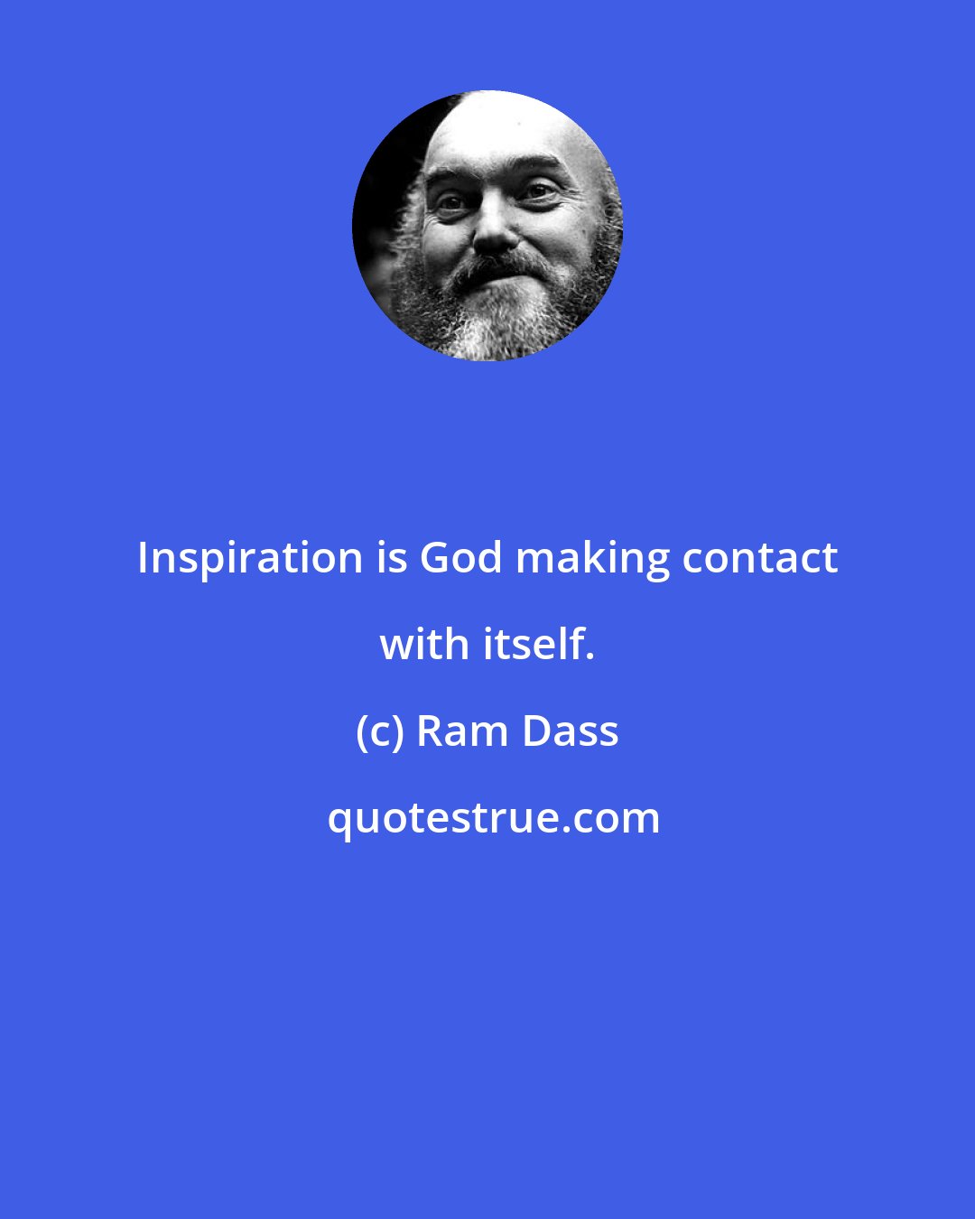 Ram Dass: Inspiration is God making contact with itself.