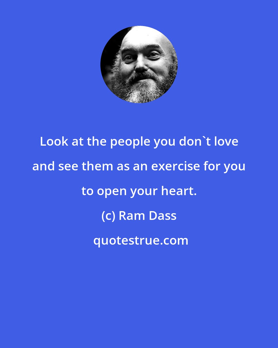 Ram Dass: Look at the people you don't love and see them as an exercise for you to open your heart.