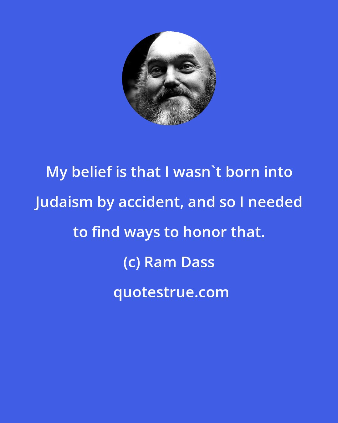 Ram Dass: My belief is that I wasn't born into Judaism by accident, and so I needed to find ways to honor that.