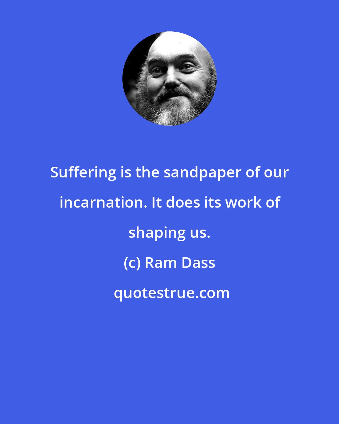 Ram Dass: Suffering is the sandpaper of our incarnation. It does its work of shaping us.