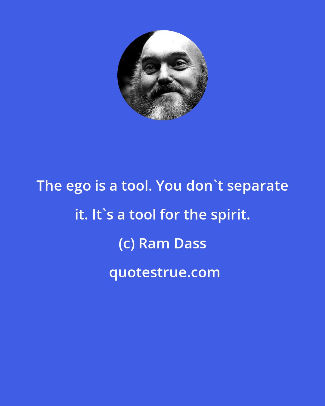 Ram Dass: The ego is a tool. You don't separate it. It's a tool for the spirit.