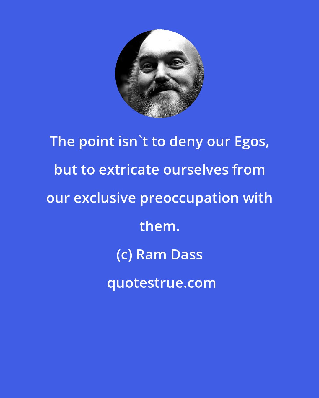 Ram Dass: The point isn't to deny our Egos, but to extricate ourselves from our exclusive preoccupation with them.