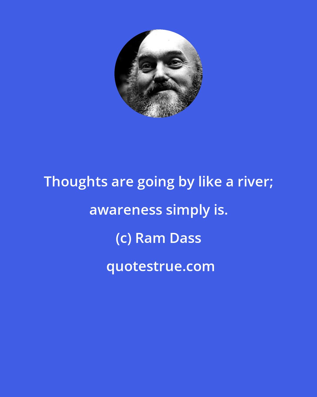 Ram Dass: Thoughts are going by like a river; awareness simply is.