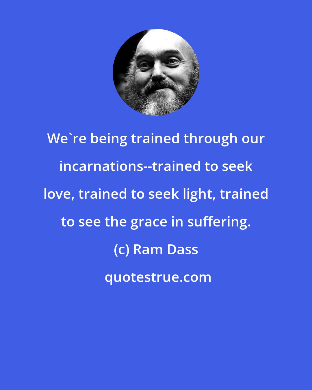 Ram Dass: We're being trained through our incarnations--trained to seek love, trained to seek light, trained to see the grace in suffering.