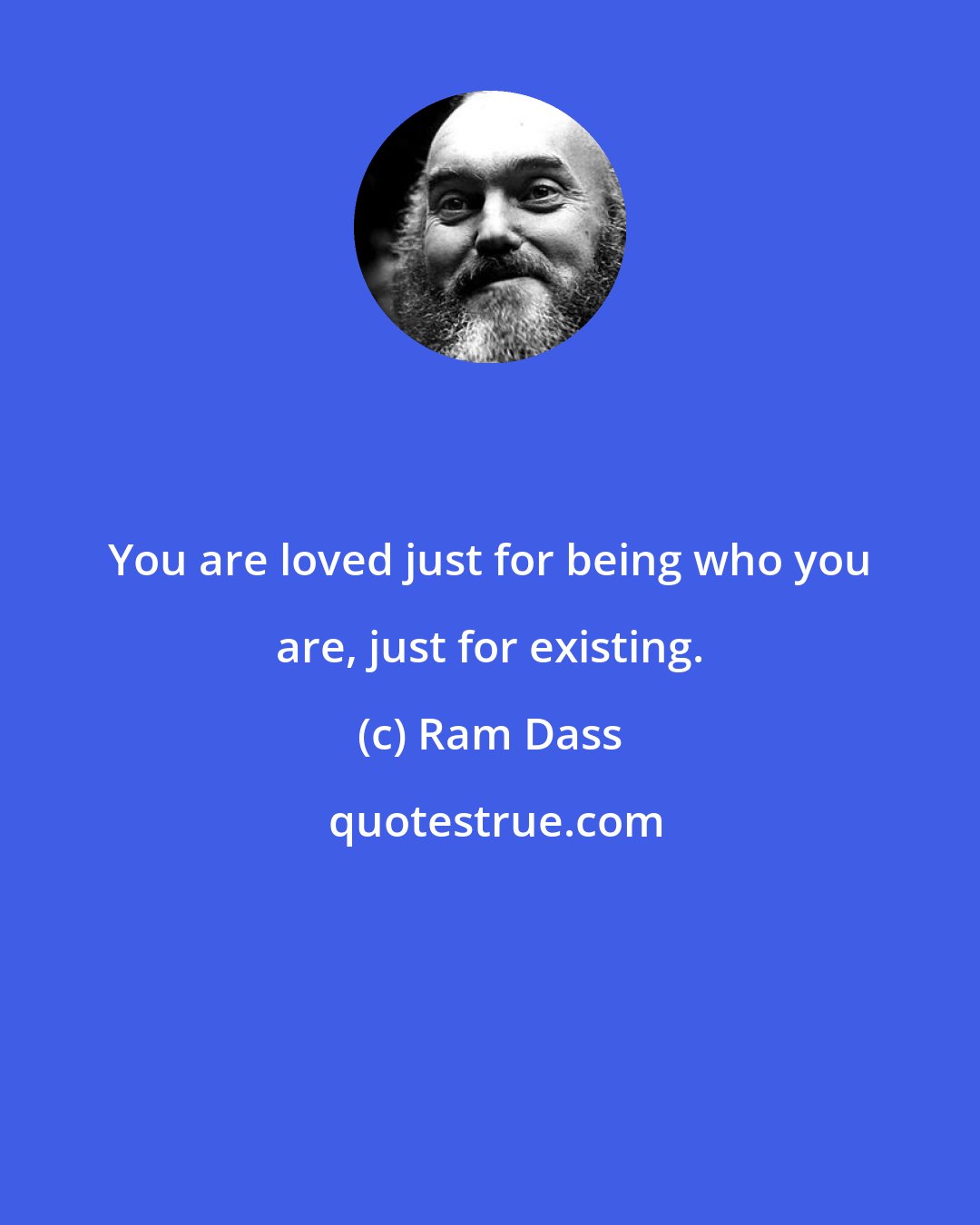 Ram Dass: You are loved just for being who you are, just for existing.