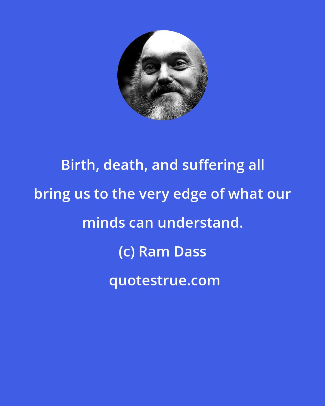 Ram Dass: Birth, death, and suffering all bring us to the very edge of what our minds can understand.