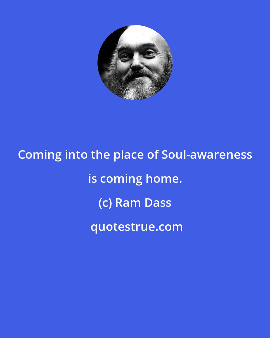 Ram Dass: Coming into the place of Soul-awareness is coming home.