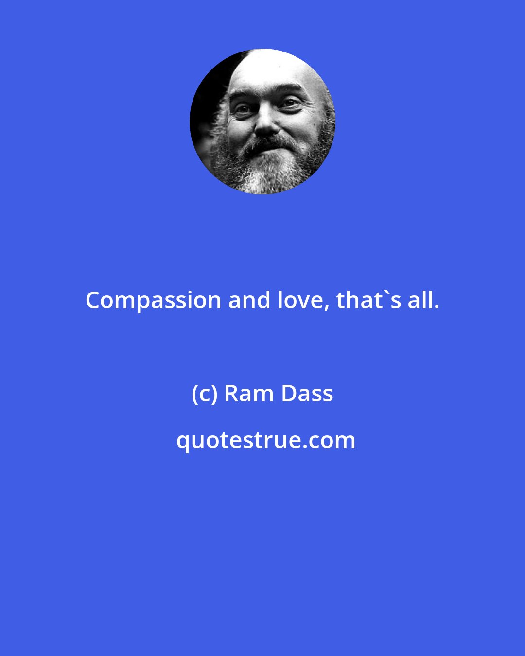 Ram Dass: Compassion and love, that's all.