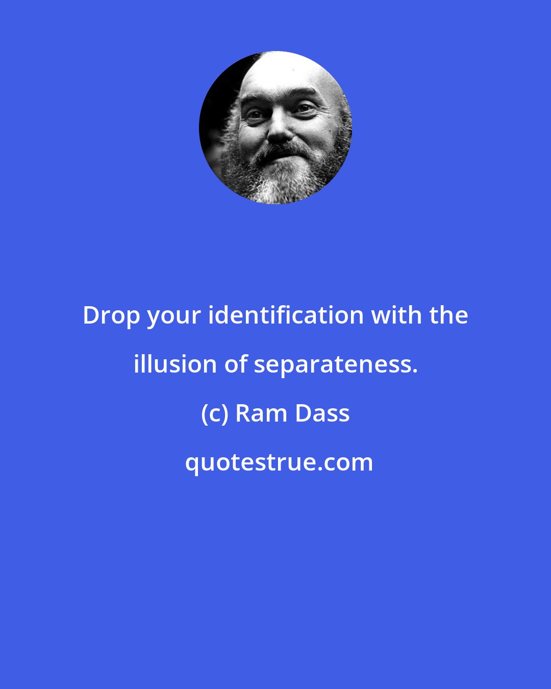 Ram Dass: Drop your identification with the illusion of separateness.