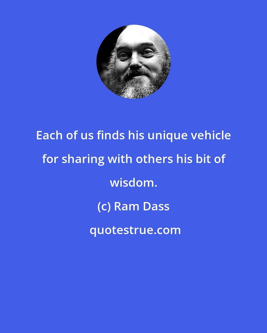 Ram Dass: Each of us finds his unique vehicle for sharing with others his bit of wisdom.