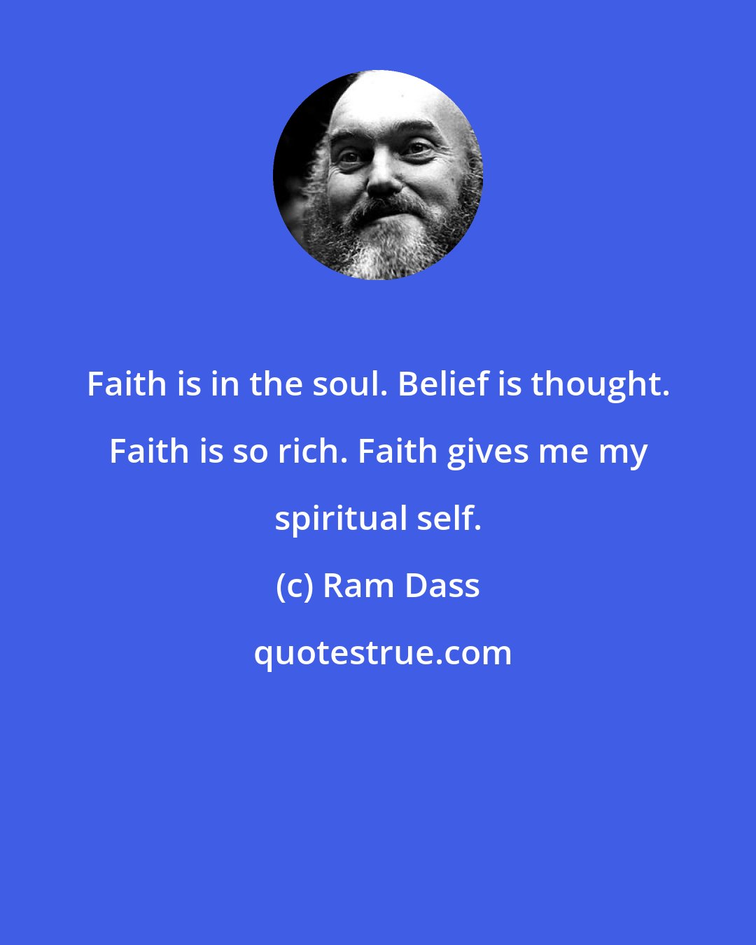 Ram Dass: Faith is in the soul. Belief is thought. Faith is so rich. Faith gives me my spiritual self.