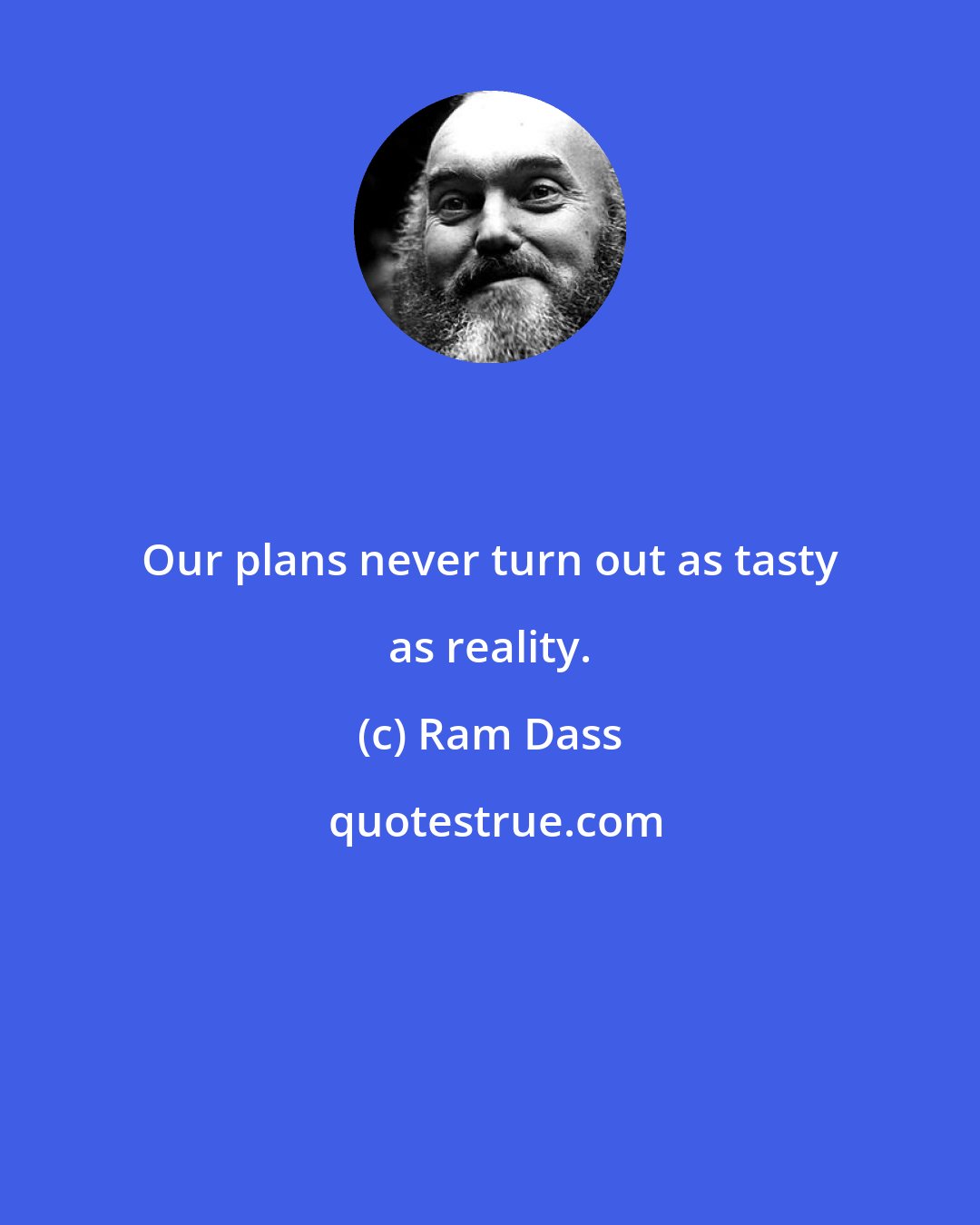 Ram Dass: Our plans never turn out as tasty as reality.