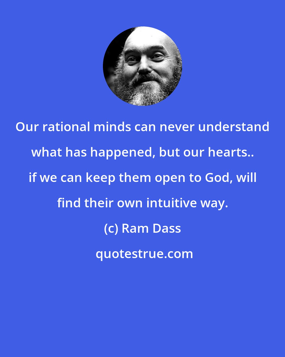 Ram Dass: Our rational minds can never understand what has happened, but our hearts.. if we can keep them open to God, will find their own intuitive way.